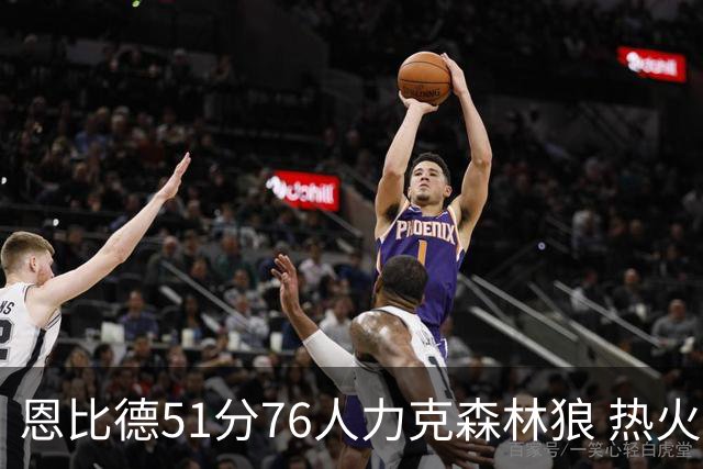 恩比德51分76人力克森林狼 热火送魔术3连败